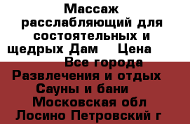 Массаж расслабляющий для состоятельных и щедрых Дам. › Цена ­ 1 100 - Все города Развлечения и отдых » Сауны и бани   . Московская обл.,Лосино-Петровский г.